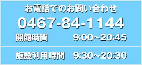 お電話でのお問い合わせ 0467-84-1144 午前9時30分〜午後8時45分（休館日を除く）